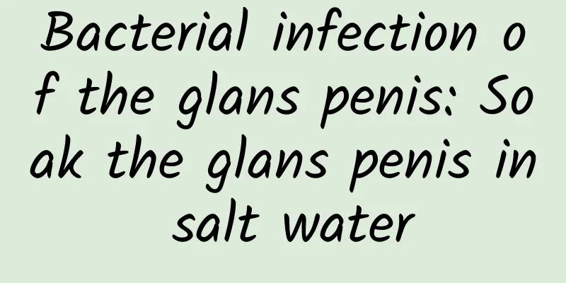 Bacterial infection of the glans penis: Soak the glans penis in salt water