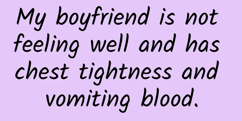 My boyfriend is not feeling well and has chest tightness and vomiting blood.