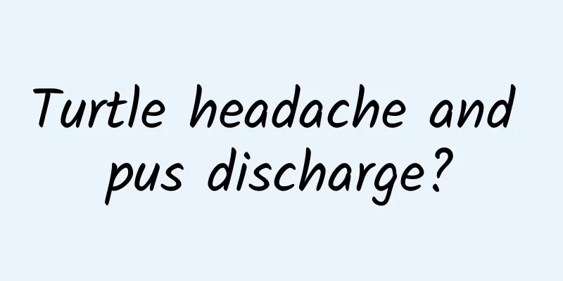 Turtle headache and pus discharge?