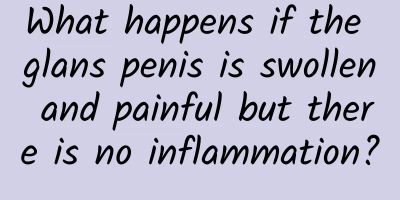What happens if the glans penis is swollen and painful but there is no inflammation?