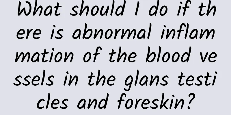 What should I do if there is abnormal inflammation of the blood vessels in the glans testicles and foreskin?
