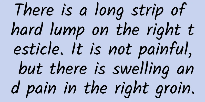 There is a long strip of hard lump on the right testicle. It is not painful, but there is swelling and pain in the right groin.
