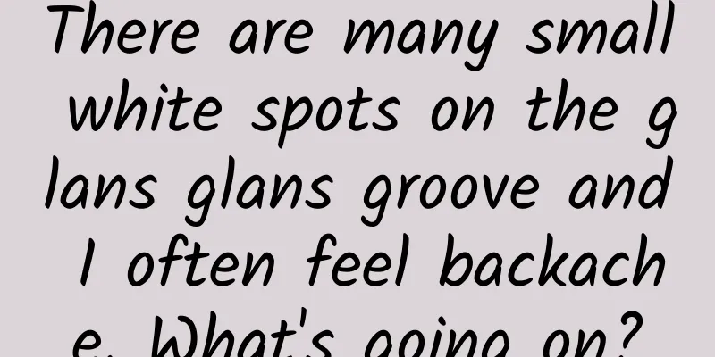There are many small white spots on the glans glans groove and I often feel backache. What's going on?