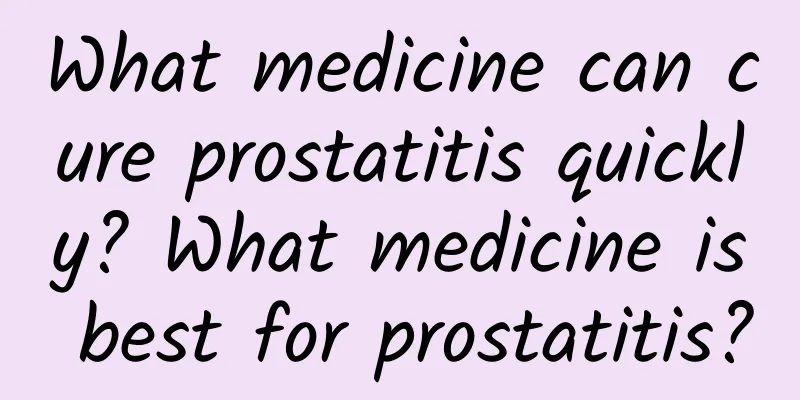 What medicine can cure prostatitis quickly? What medicine is best for prostatitis?