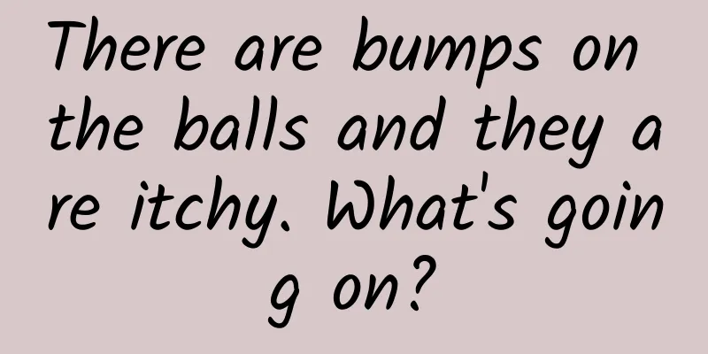 There are bumps on the balls and they are itchy. What's going on?
