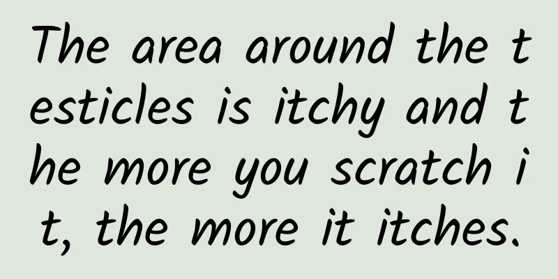 The area around the testicles is itchy and the more you scratch it, the more it itches.
