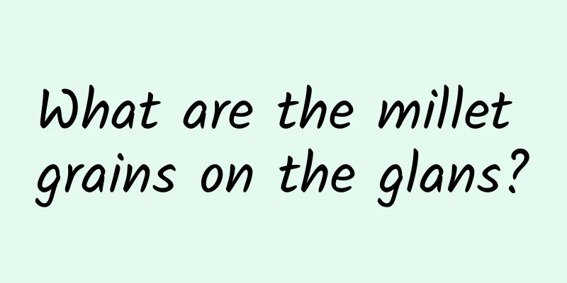What are the millet grains on the glans?