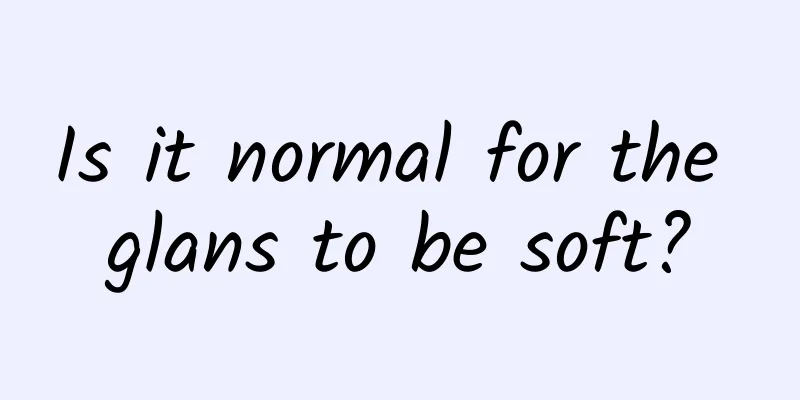Is it normal for the glans to be soft?
