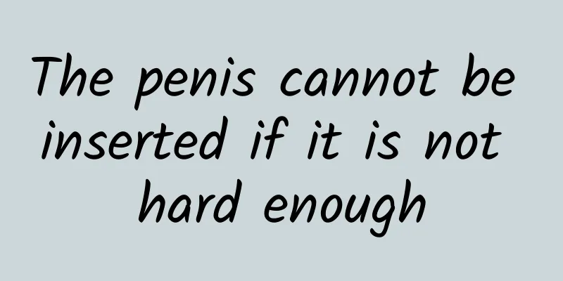 The penis cannot be inserted if it is not hard enough