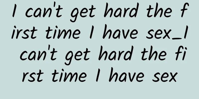 I can't get hard the first time I have sex_I can't get hard the first time I have sex