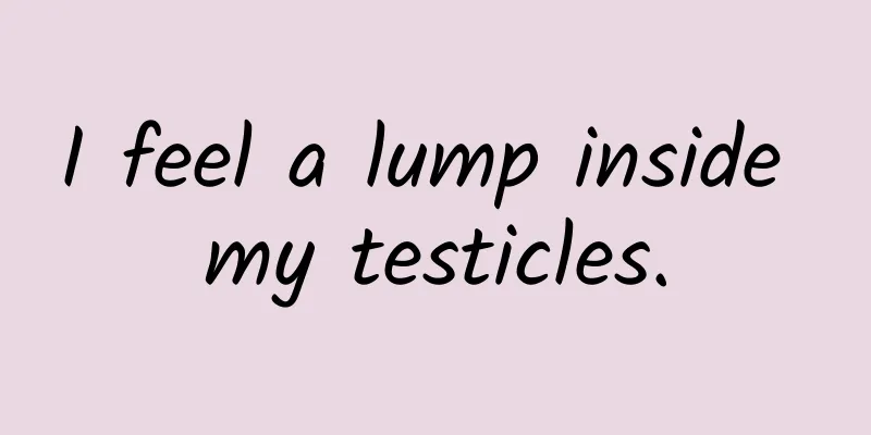 I feel a lump inside my testicles.