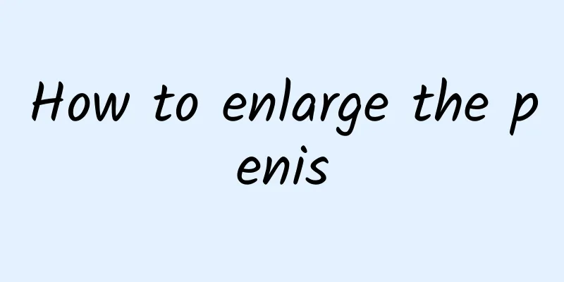 How to enlarge the penis