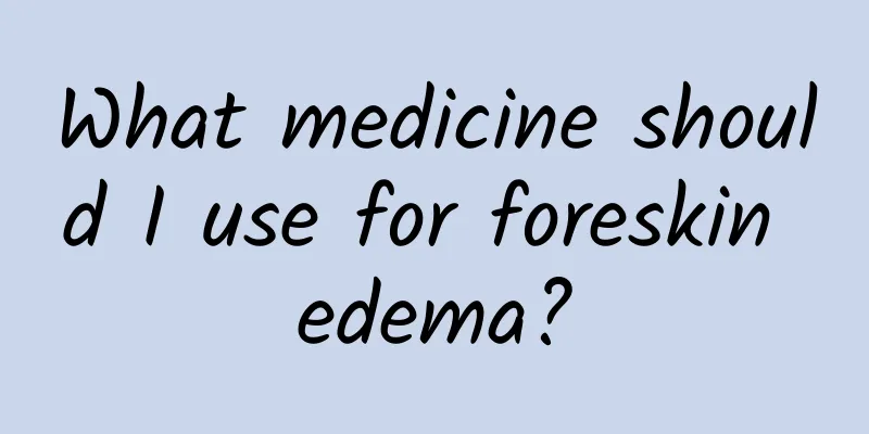 What medicine should I use for foreskin edema?