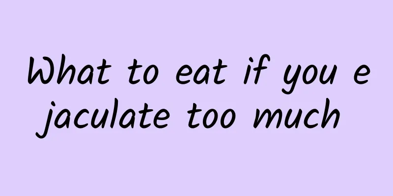 What to eat if you ejaculate too much