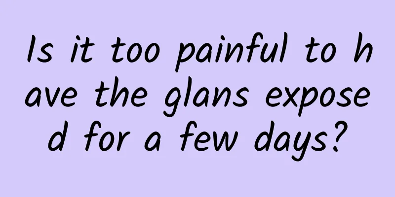 Is it too painful to have the glans exposed for a few days?