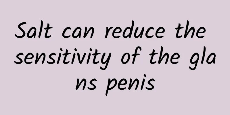 Salt can reduce the sensitivity of the glans penis