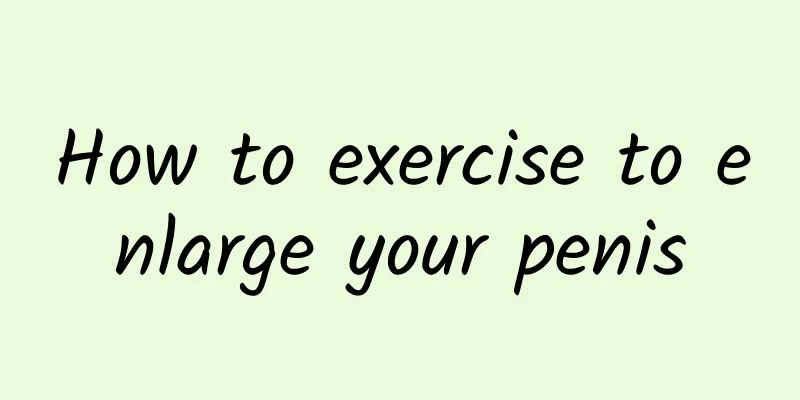 How to exercise to enlarge your penis