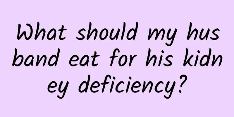 What should my husband eat for his kidney deficiency?