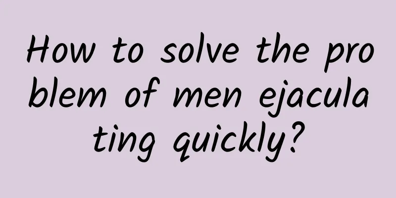 How to solve the problem of men ejaculating quickly?