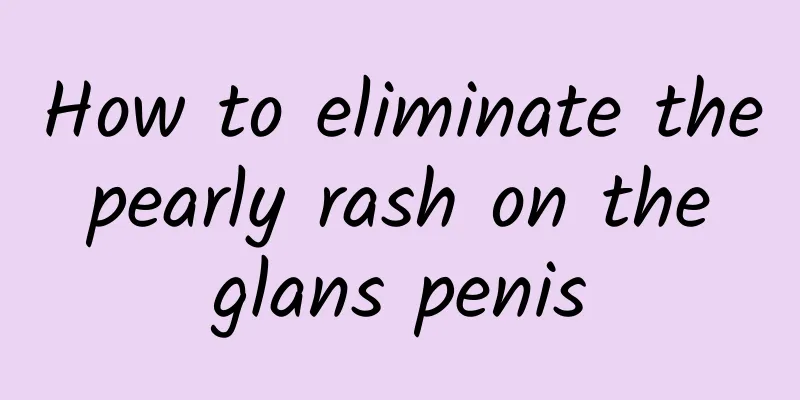 How to eliminate the pearly rash on the glans penis