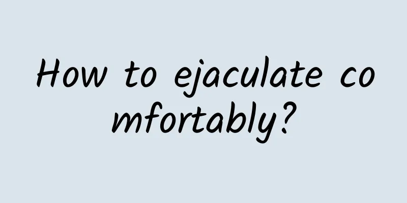 How to ejaculate comfortably?