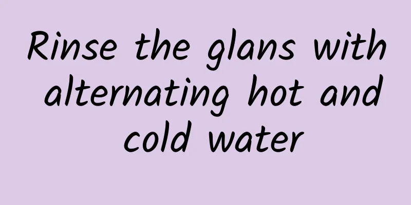 Rinse the glans with alternating hot and cold water