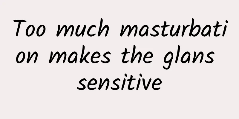 Too much masturbation makes the glans sensitive