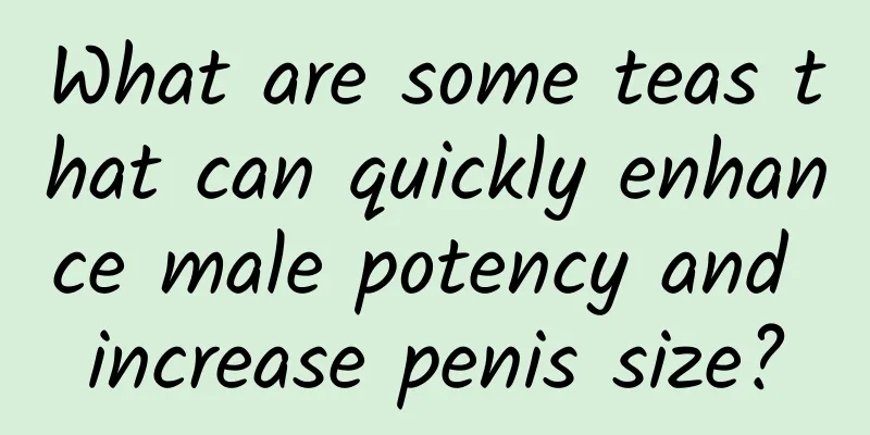 What are some teas that can quickly enhance male potency and increase penis size?