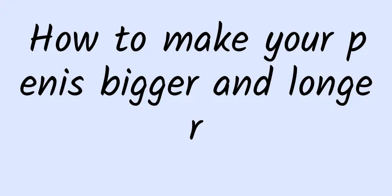 How to make your penis bigger and longer