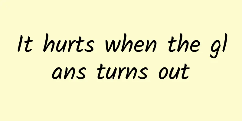 It hurts when the glans turns out