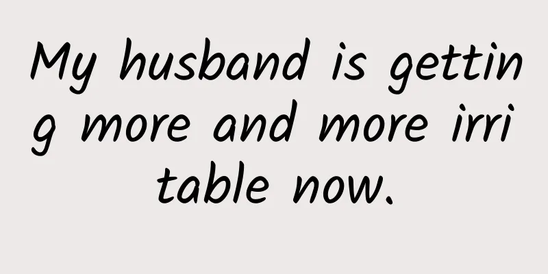 My husband is getting more and more irritable now.