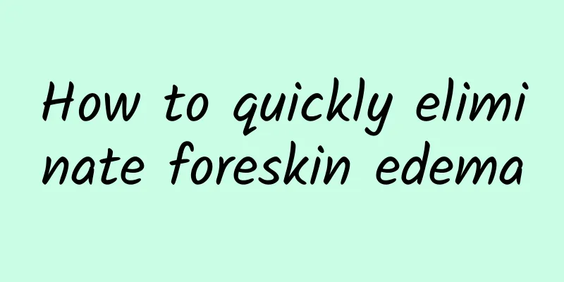 How to quickly eliminate foreskin edema