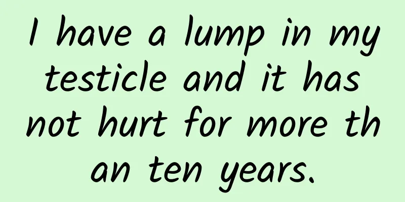 I have a lump in my testicle and it has not hurt for more than ten years.