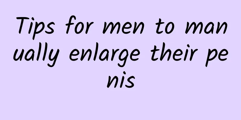 Tips for men to manually enlarge their penis