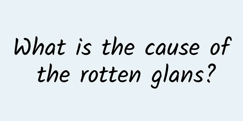What is the cause of the rotten glans?