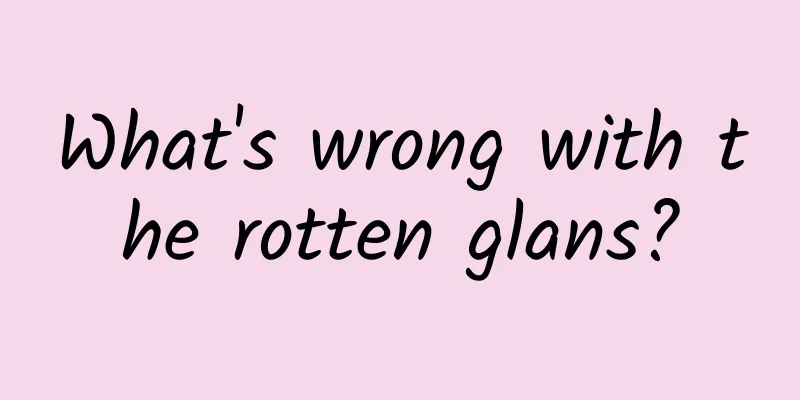 What's wrong with the rotten glans?
