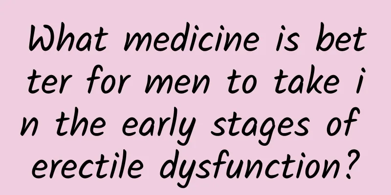 What medicine is better for men to take in the early stages of erectile dysfunction?