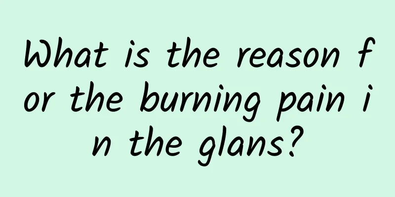 What is the reason for the burning pain in the glans?