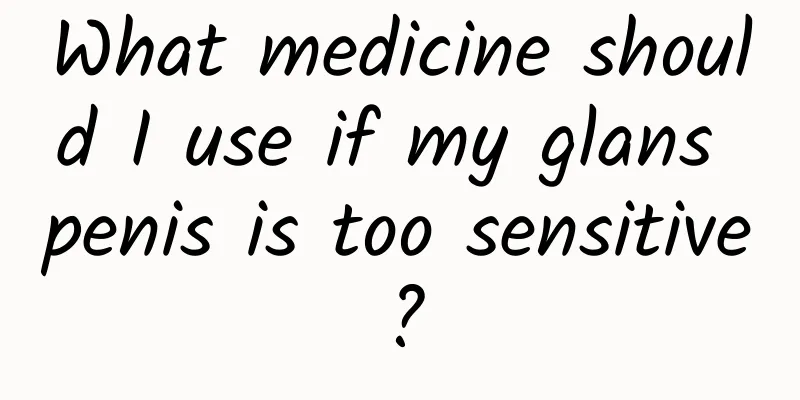 What medicine should I use if my glans penis is too sensitive?