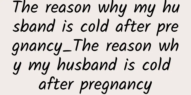 The reason why my husband is cold after pregnancy_The reason why my husband is cold after pregnancy