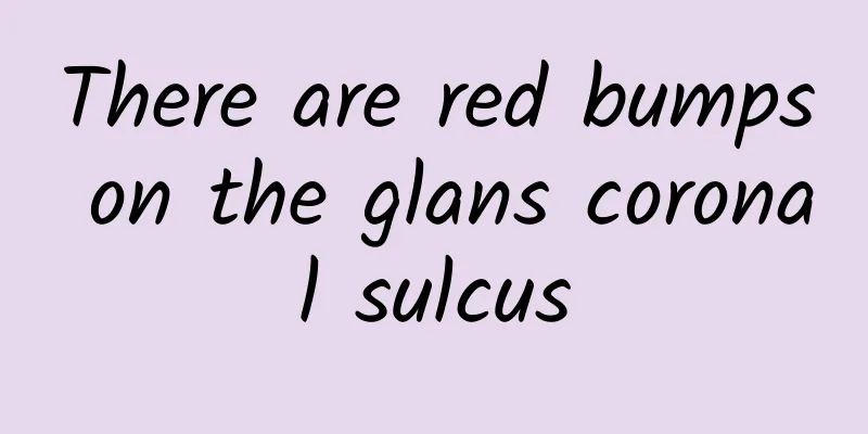 There are red bumps on the glans coronal sulcus