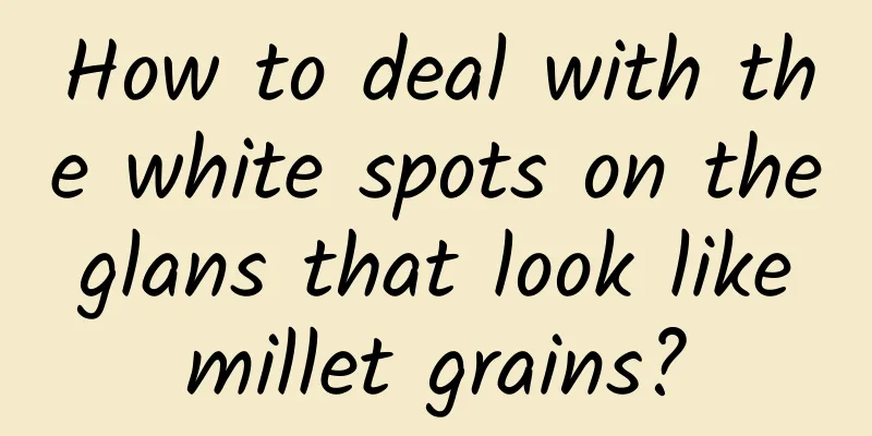 How to deal with the white spots on the glans that look like millet grains?