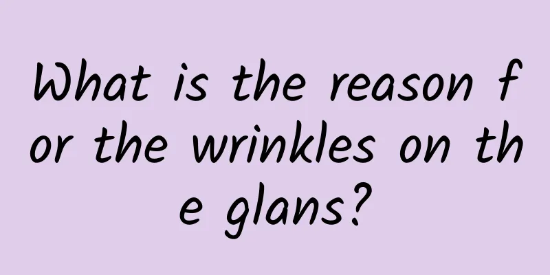 What is the reason for the wrinkles on the glans?