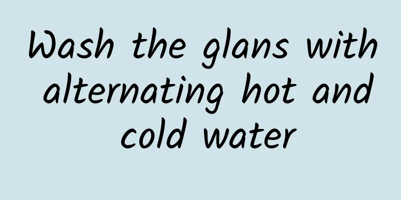 Wash the glans with alternating hot and cold water