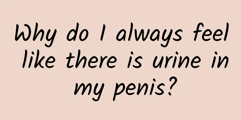 Why do I always feel like there is urine in my penis?