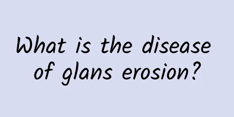What is the disease of glans erosion?