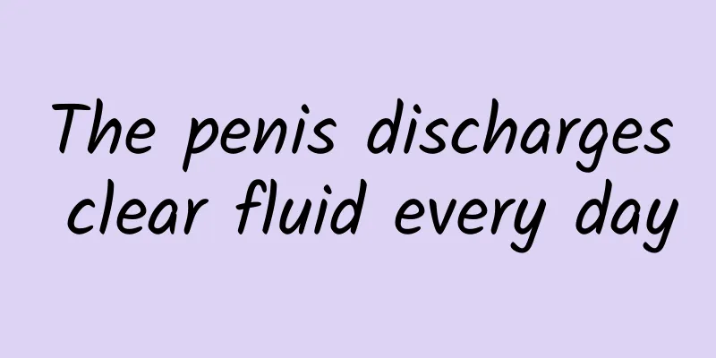 The penis discharges clear fluid every day