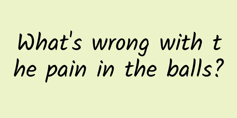 What's wrong with the pain in the balls?