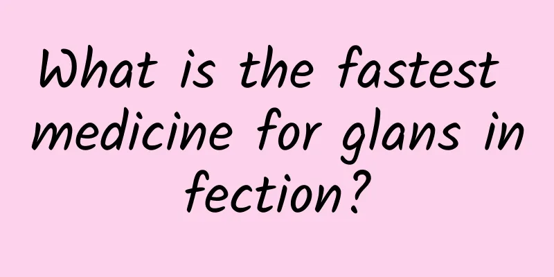 What is the fastest medicine for glans infection?