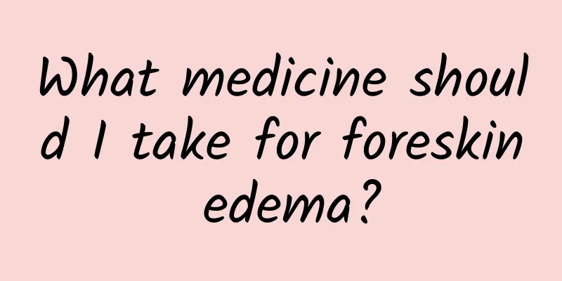 What medicine should I take for foreskin edema?